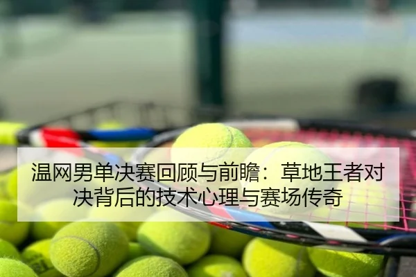 温网男单决赛回顾与前瞻：草地王者对决背后的技术心理与赛场传奇