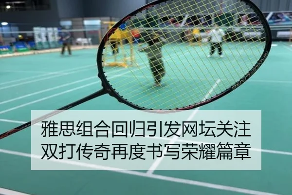 雅思组合回归引发网坛关注 双打传奇再度书写荣耀篇章