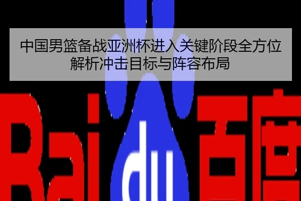 中国男篮备战亚洲杯进入关键阶段全方位解析冲击目标与阵容布局