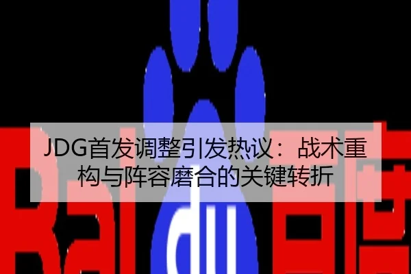 JDG首发调整引发热议：战术重构与阵容磨合的关键转折