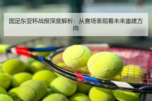 国足东亚杯战报深度解析：从赛场表现看未来重建方向