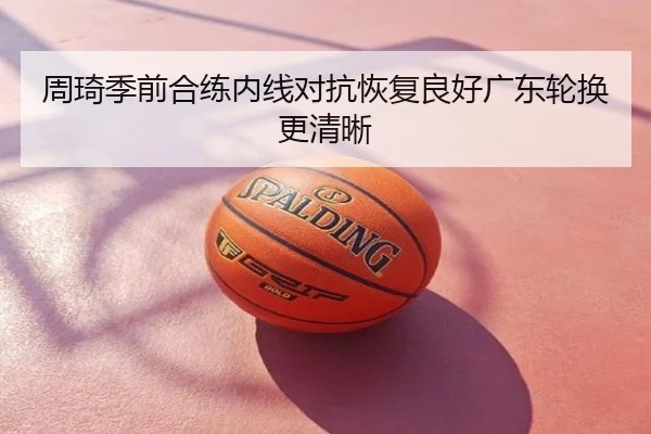 周琦季前合练内线对抗恢复良好广东轮换更清晰