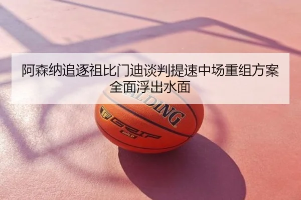 阿森纳追逐祖比门迪谈判提速中场重组方案全面浮出水面