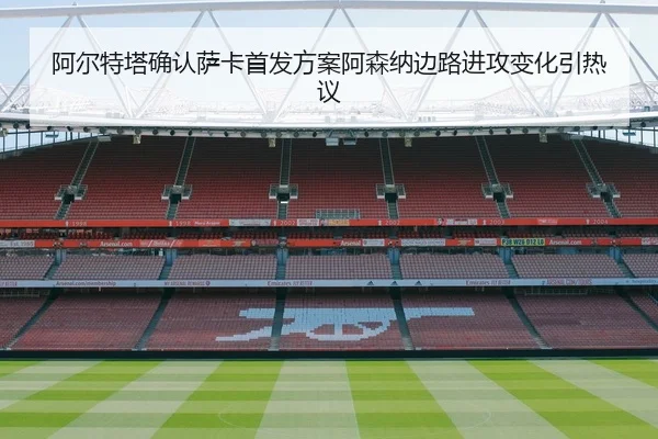 阿尔特塔确认萨卡首发方案阿森纳边路进攻变化引热议