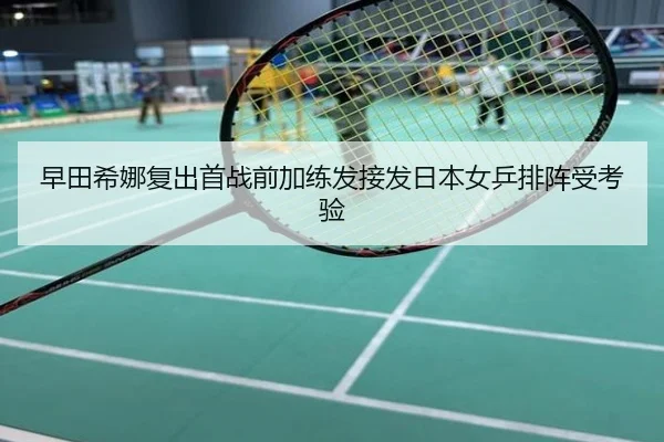 早田希娜复出首战前加练发接发日本女乒排阵受考验