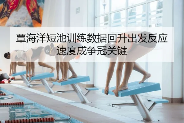 覃海洋短池训练数据回升出发反应速度成争冠关键