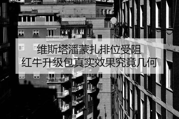 维斯塔潘蒙扎排位受阻 红牛升级包真实效果究竟几何